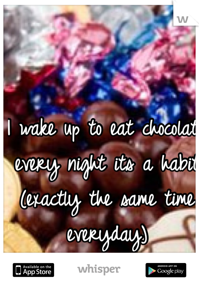 I wake up to eat chocolate every night its a habit (exactly the same time everyday)