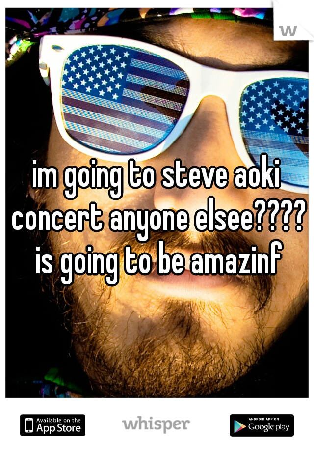 im going to steve aoki concert anyone elsee???? is going to be amazinf