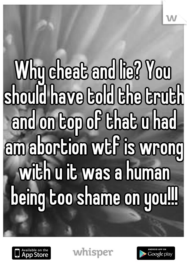 Why cheat and lie? You should have told the truth and on top of that u had am abortion wtf is wrong with u it was a human being too shame on you!!!