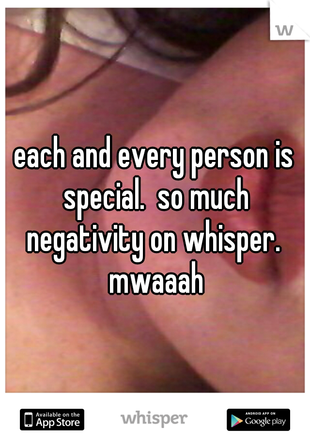 each and every person is special.  so much negativity on whisper.  mwaaah