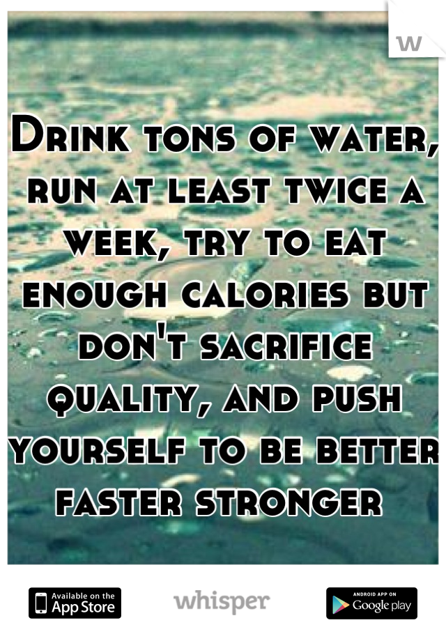 Drink tons of water, run at least twice a week, try to eat enough calories but don't sacrifice quality, and push yourself to be better faster stronger 