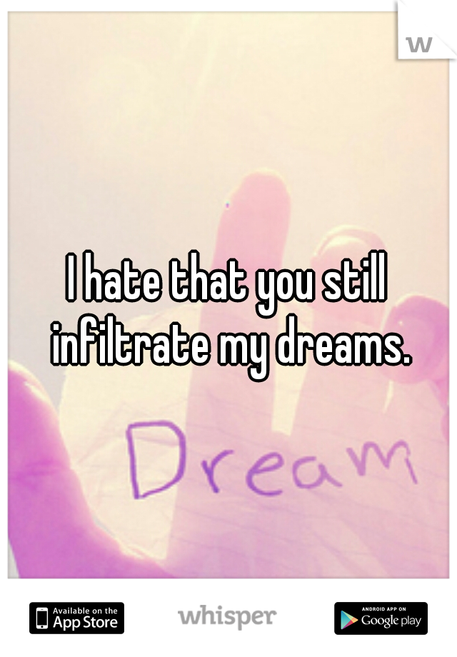 I hate that you still infiltrate my dreams.