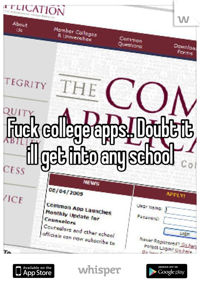 Fuck college apps.. Doubt it ill get into any school 