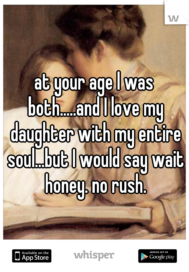 at your age I was both.....and I love my daughter with my entire soul...but I would say wait honey. no rush.