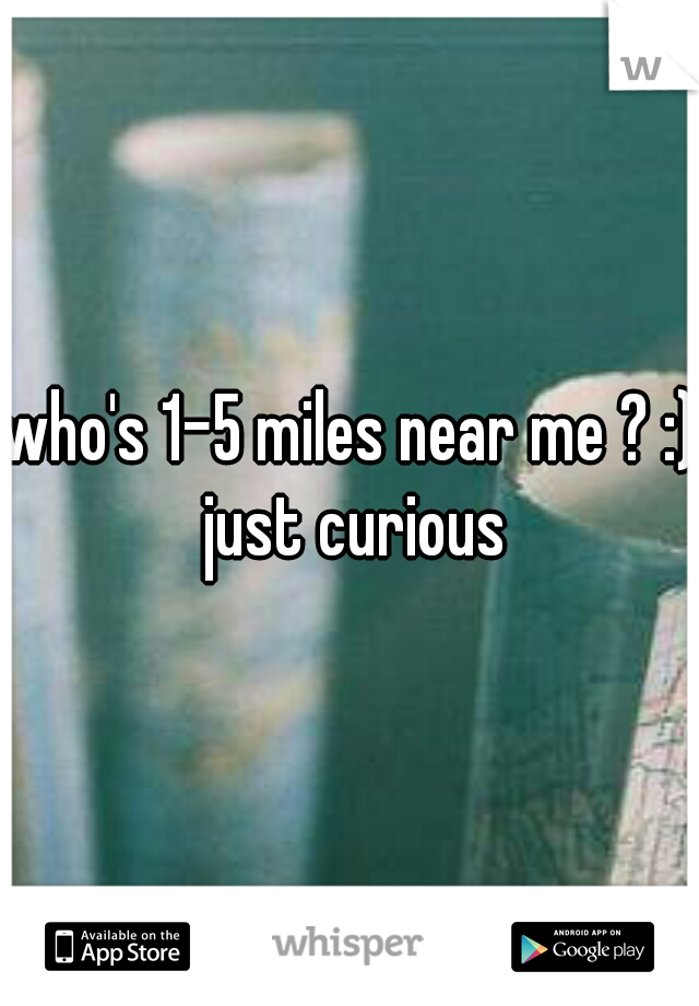who's 1-5 miles near me ? :) just curious