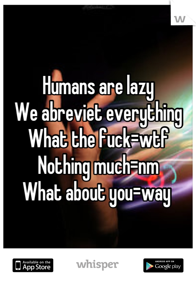 Humans are lazy
We abreviet everything 
What the fuck=wtf
Nothing much=nm
What about you=way 