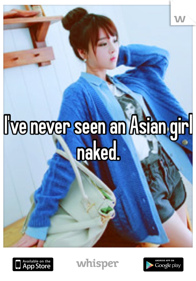 I've never seen an Asian girl naked. 