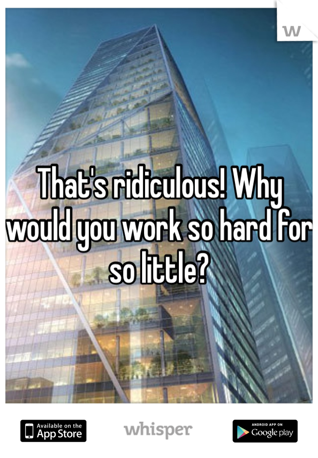 That's ridiculous! Why would you work so hard for so little?