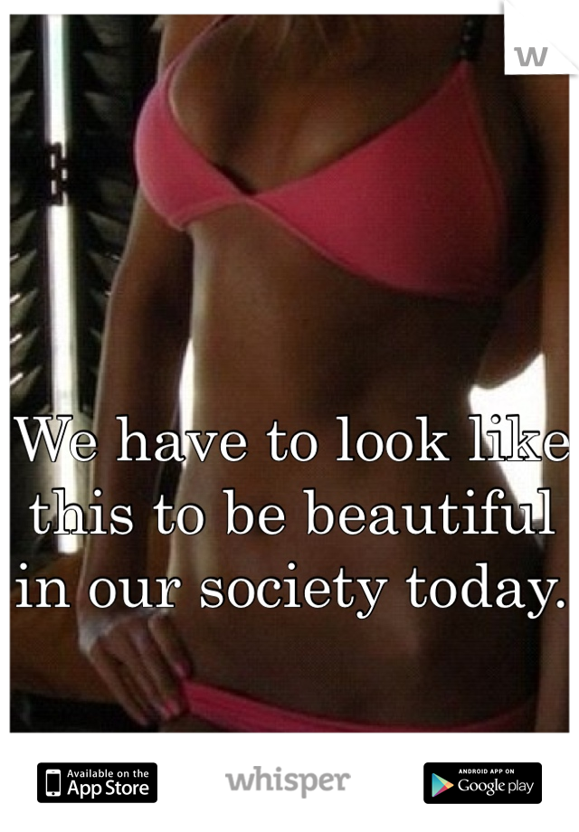 We have to look like this to be beautiful in our society today. 