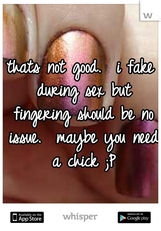 thats not good.  i fake during sex but fingering should be no issue.  maybe you need a chick ;P