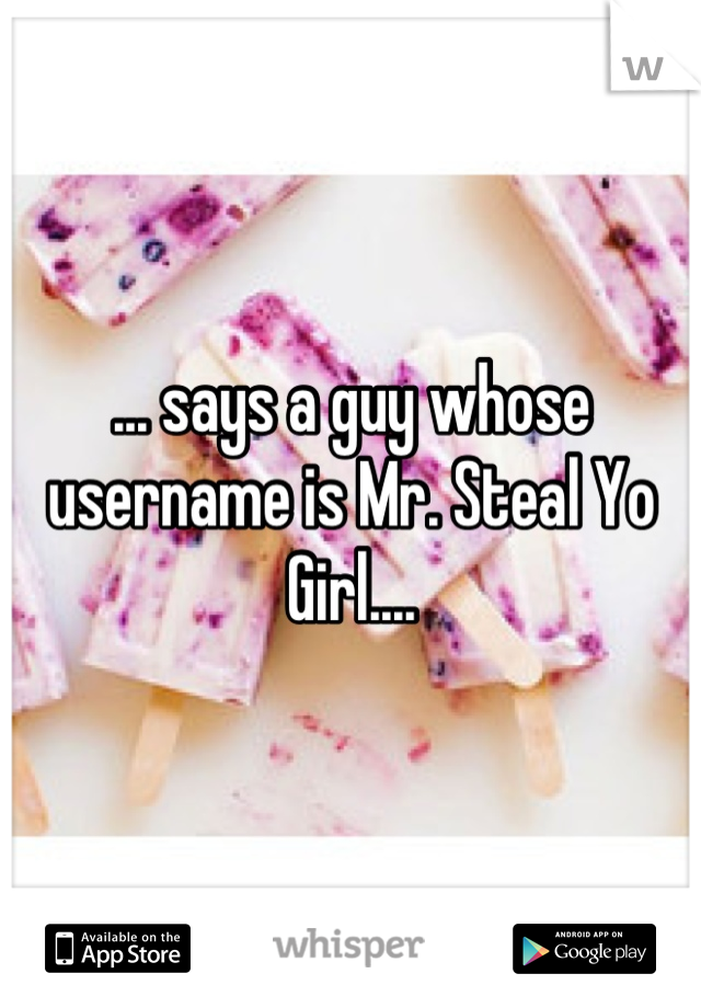 ... says a guy whose username is Mr. Steal Yo Girl....