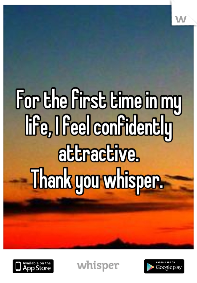 For the first time in my life, I feel confidently attractive. 
Thank you whisper. 