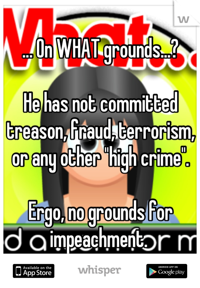 ... On WHAT grounds...?

He has not committed treason, fraud, terrorism, or any other "high crime". 

Ergo, no grounds for impeachment. 