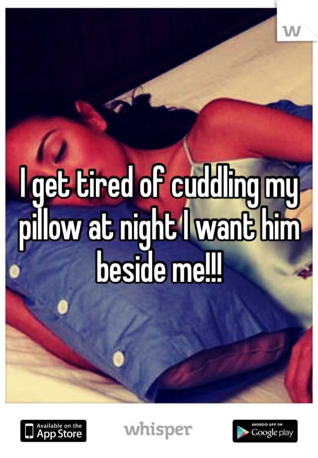 I get tired of cuddling my pillow at night I want him beside me!!! 