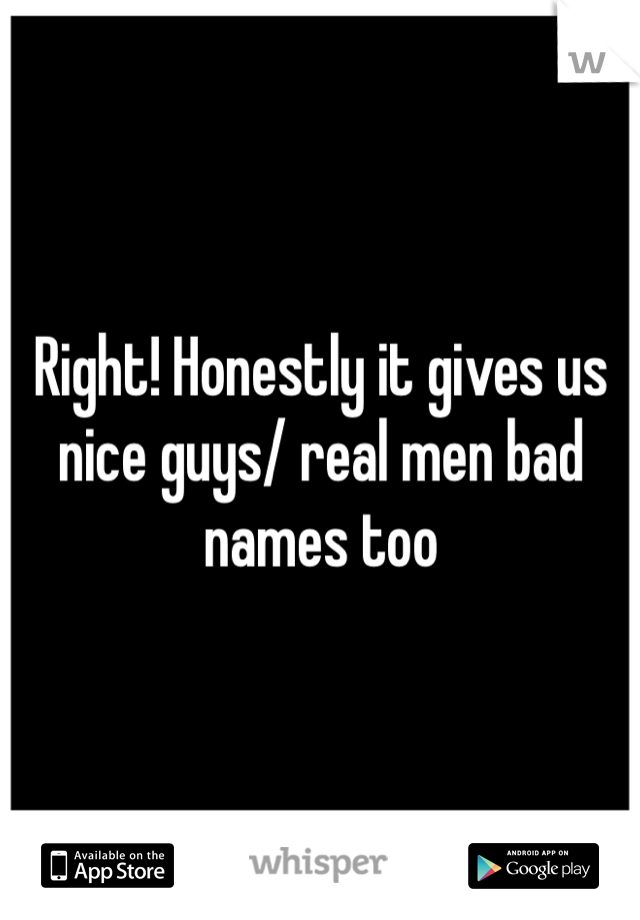 Right! Honestly it gives us nice guys/ real men bad names too 