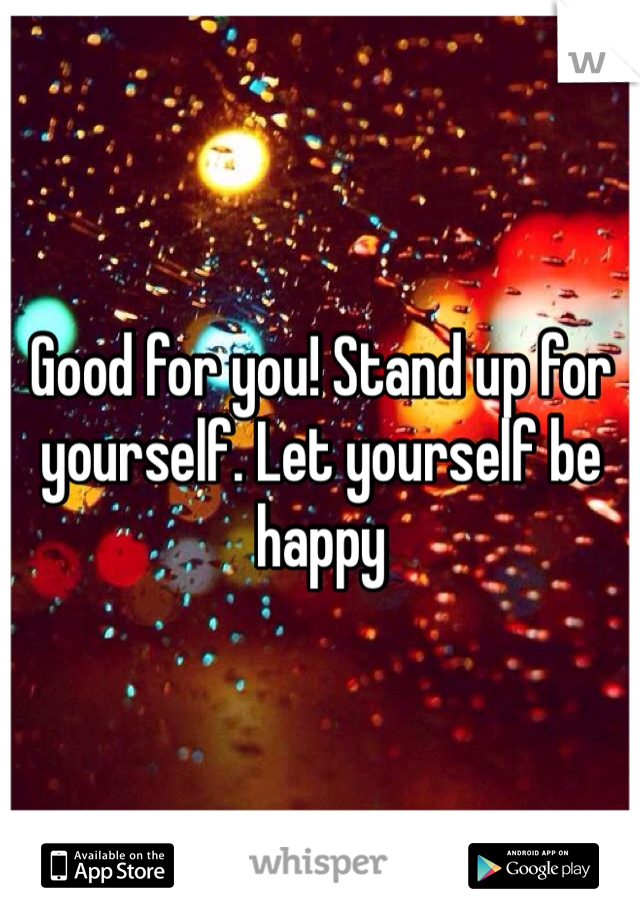 Good for you! Stand up for yourself. Let yourself be happy
