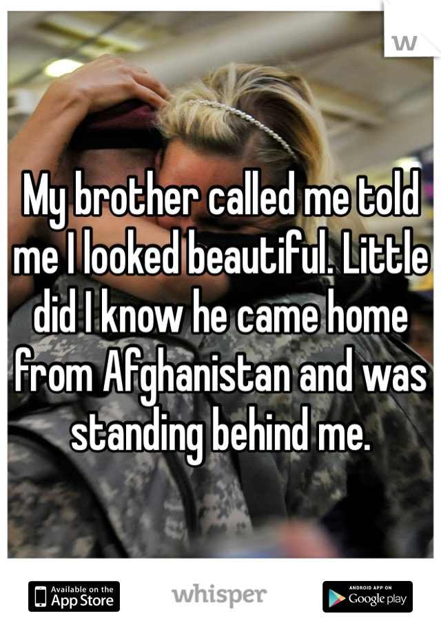 My brother called me told me I looked beautiful. Little did I know he came home from Afghanistan and was standing behind me. 