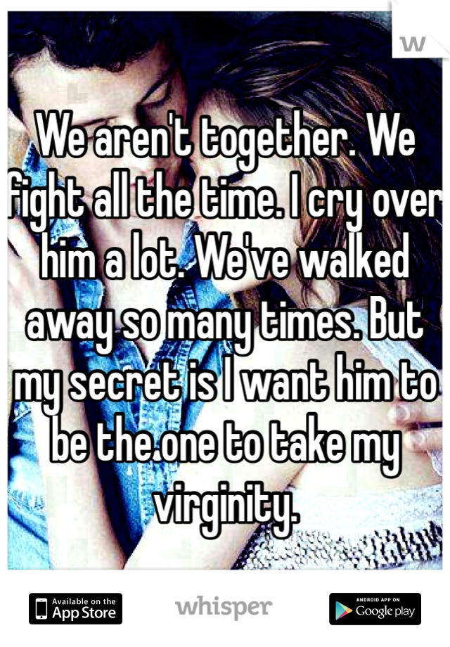 We aren't together. We fight all the time. I cry over him a lot. We've walked away so many times. But my secret is I want him to be the one to take my virginity.