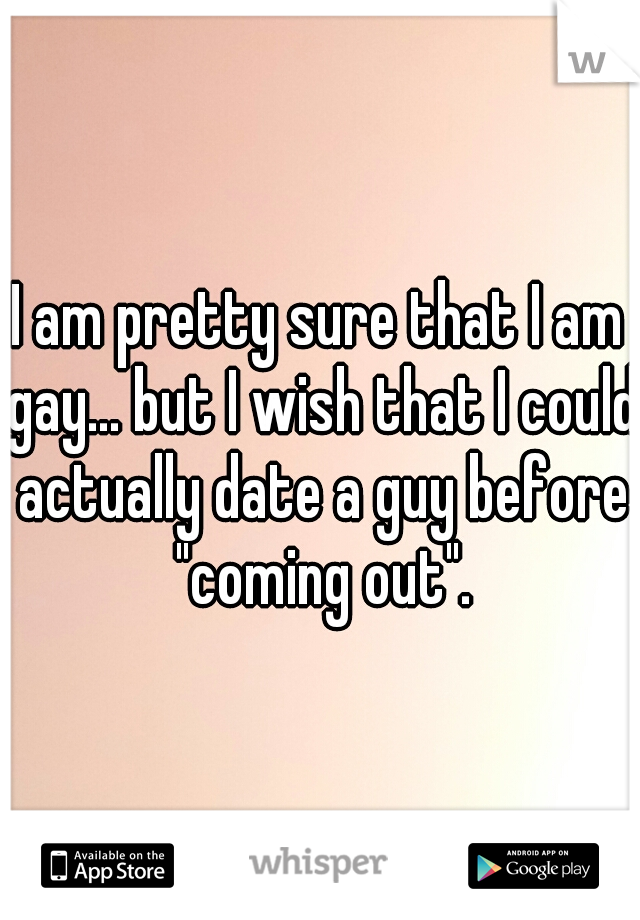 I am pretty sure that I am gay... but I wish that I could actually date a guy before "coming out".