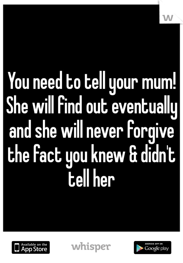 You need to tell your mum! She will find out eventually and she will never forgive the fact you knew & didn't tell her 