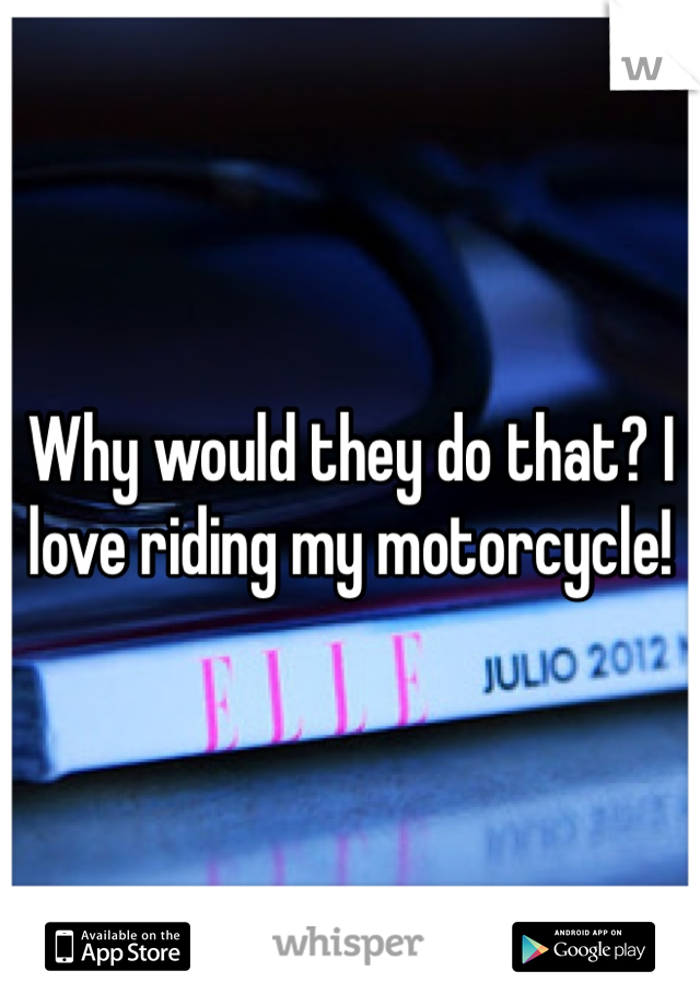 Why would they do that? I love riding my motorcycle!