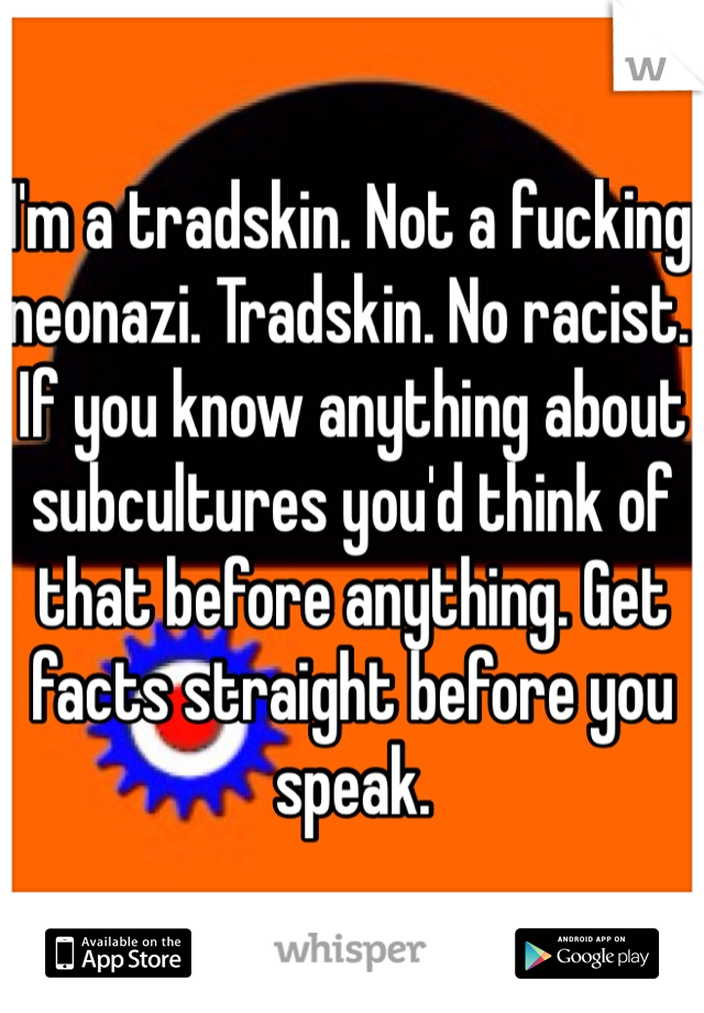 I'm a tradskin. Not a fucking neonazi. Tradskin. No racist. If you know anything about subcultures you'd think of that before anything. Get facts straight before you speak. 