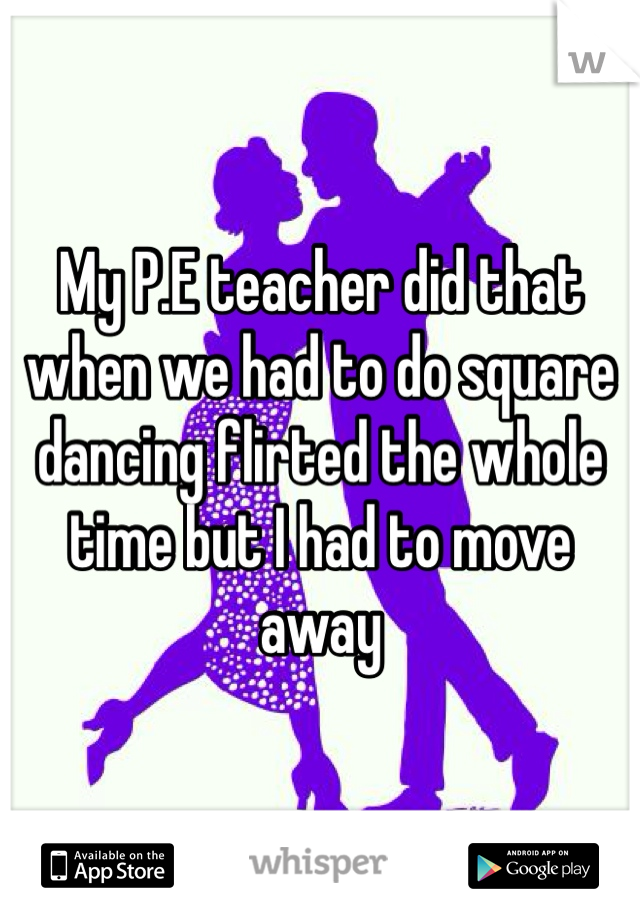 My P.E teacher did that when we had to do square dancing flirted the whole time but I had to move away