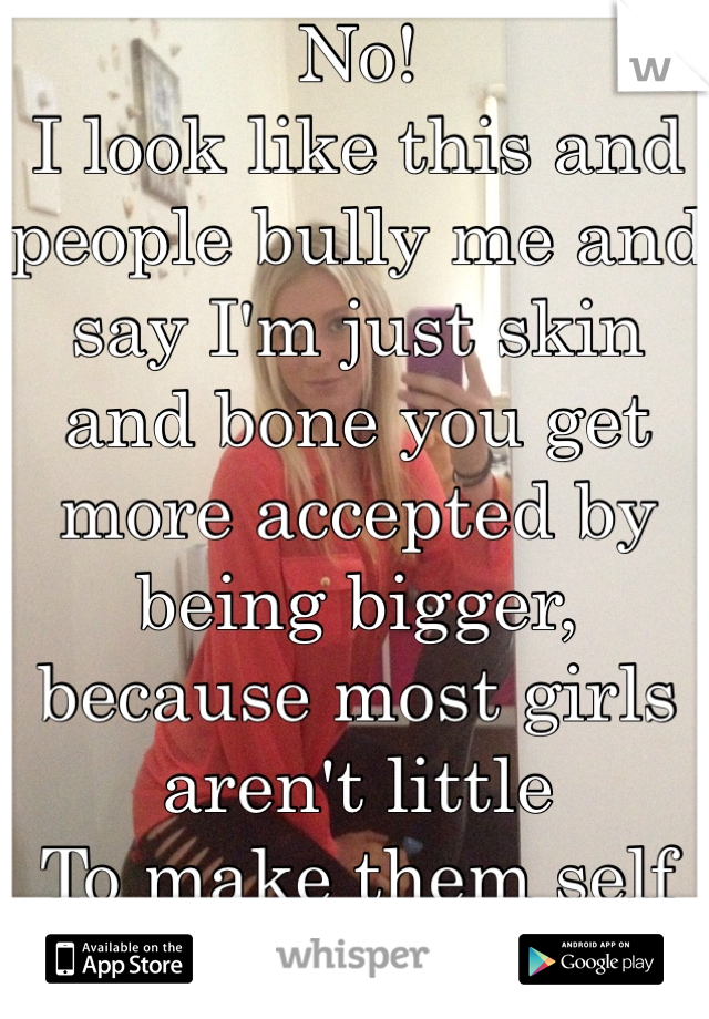 No! 
I look like this and people bully me and say I'm just skin and bone you get more accepted by being bigger, because most girls aren't little 
To make them self feel better they have to put me down 