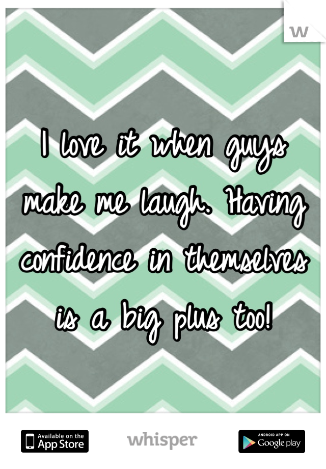 I love it when guys make me laugh. Having confidence in themselves is a big plus too! 
