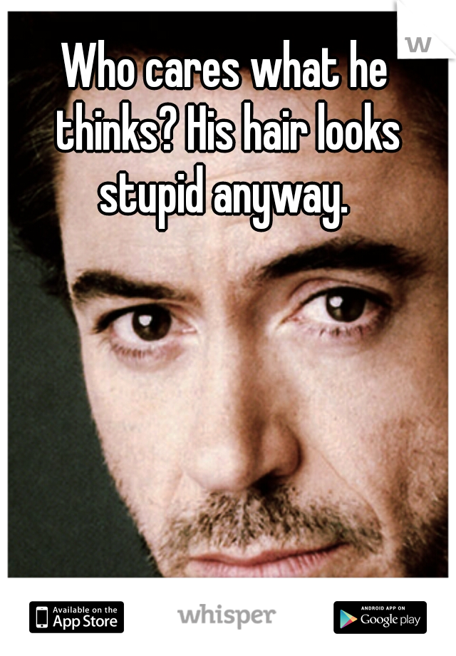 Who cares what he thinks? His hair looks stupid anyway. 