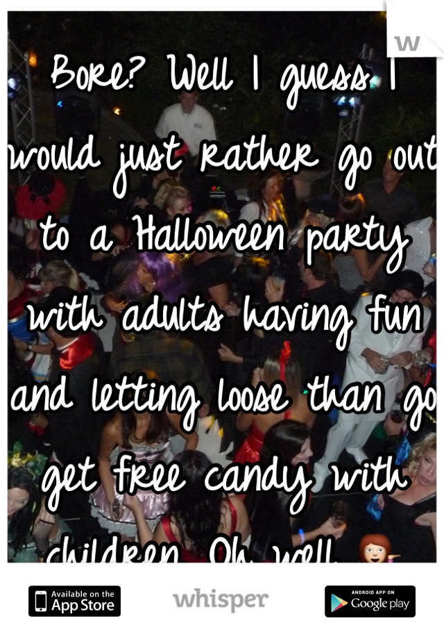 Bore? Well I guess I would just rather go out to a Halloween party with adults having fun and letting loose than go get free candy with children. Oh well 💁