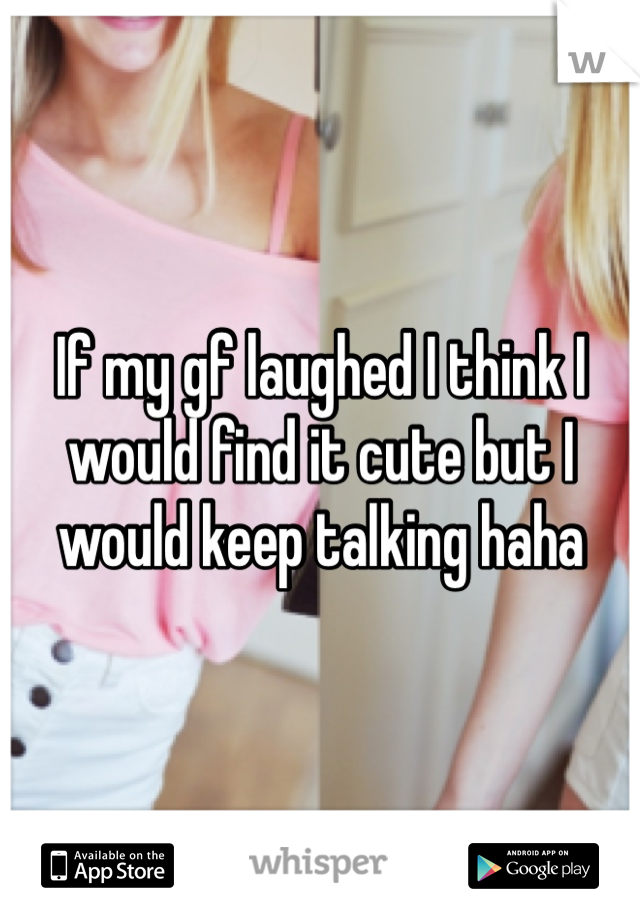 If my gf laughed I think I would find it cute but I would keep talking haha 