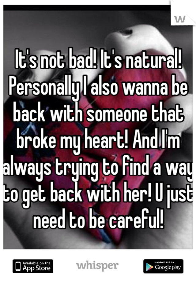 It's not bad! It's natural! Personally I also wanna be back with someone that broke my heart! And I'm always trying to find a way to get back with her! U just need to be careful! 