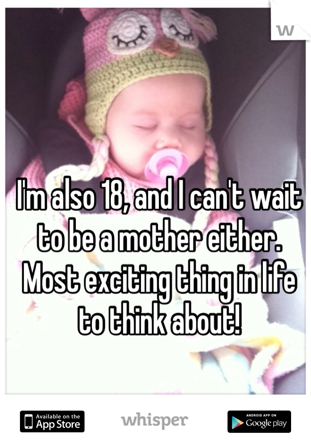 I'm also 18, and I can't wait to be a mother either. Most exciting thing in life to think about!