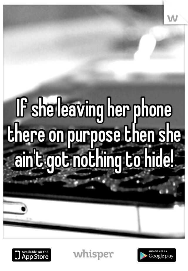 If she leaving her phone there on purpose then she ain't got nothing to hide! 