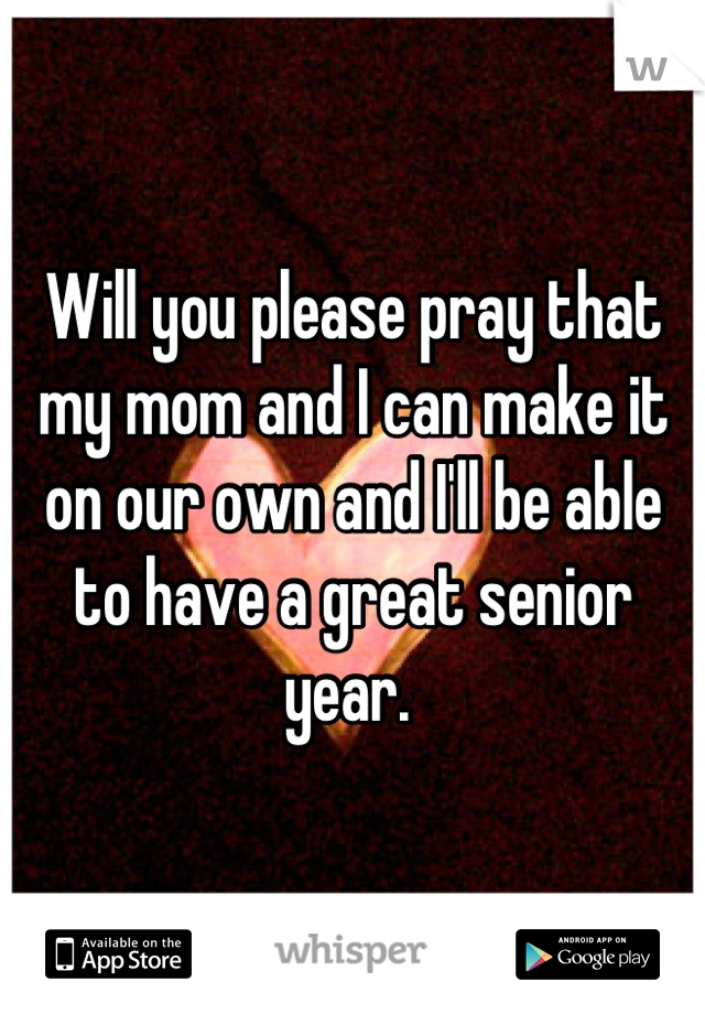 Will you please pray that my mom and I can make it on our own and I'll be able to have a great senior year. 