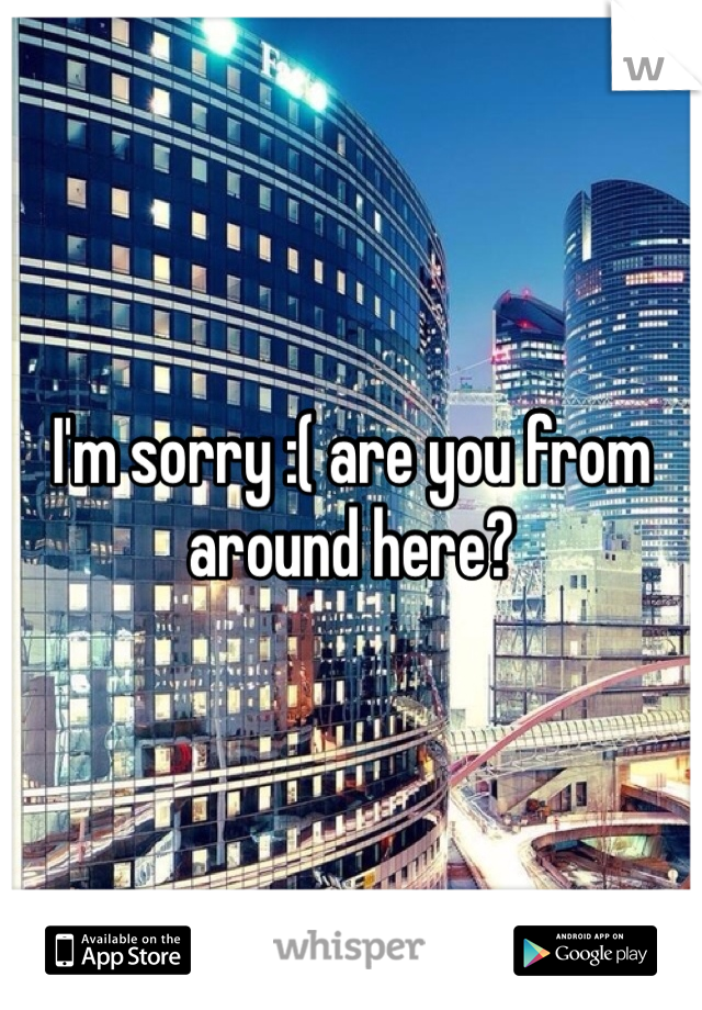 I'm sorry :( are you from around here?