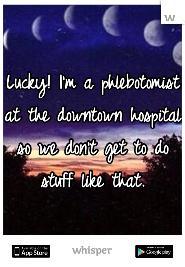 Lucky! I'm a phlebotomist at the downtown hospital so we don't get to do stuff like that.