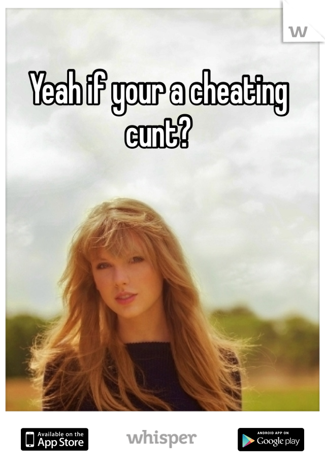 Yeah if your a cheating cunt?