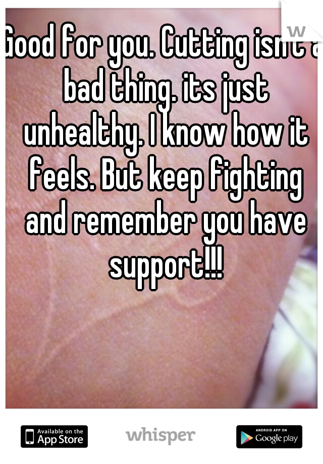 Good for you. Cutting isn't a bad thing. its just unhealthy. I know how it feels. But keep fighting and remember you have support!!!