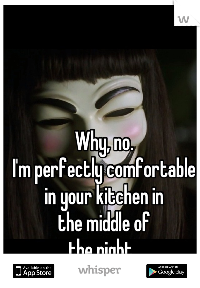 Why, no. 
I'm perfectly comfortable
in your kitchen in 
the middle of 
the night. 