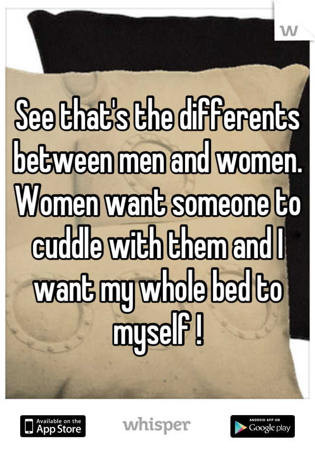 See that's the differents between men and women. Women want someone to cuddle with them and I want my whole bed to myself !