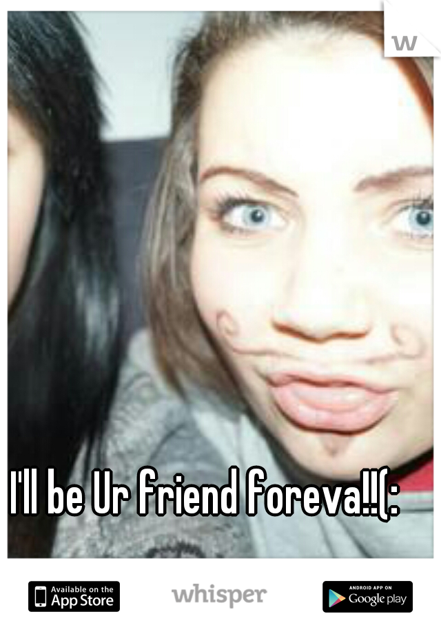 I'll be Ur friend foreva!!(: 
