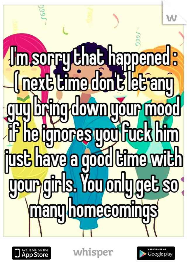 I'm sorry that happened :( next time don't let any guy bring down your mood if he ignores you fuck him just have a good time with your girls. You only get so many homecomings