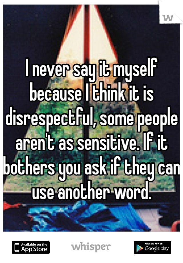 I never say it myself because I think it is disrespectful, some people aren't as sensitive. If it bothers you ask if they can use another word. 