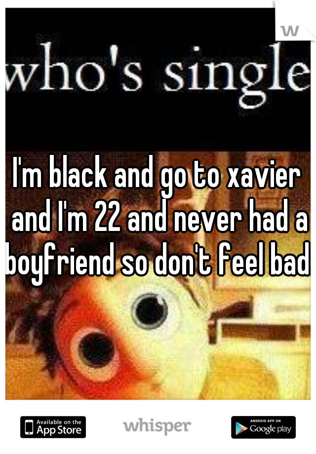 I'm black and go to xavier and I'm 22 and never had a boyfriend so don't feel bad. 