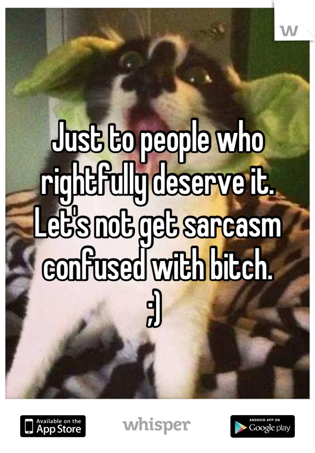 Just to people who rightfully deserve it. 
Let's not get sarcasm confused with bitch. 
;) 