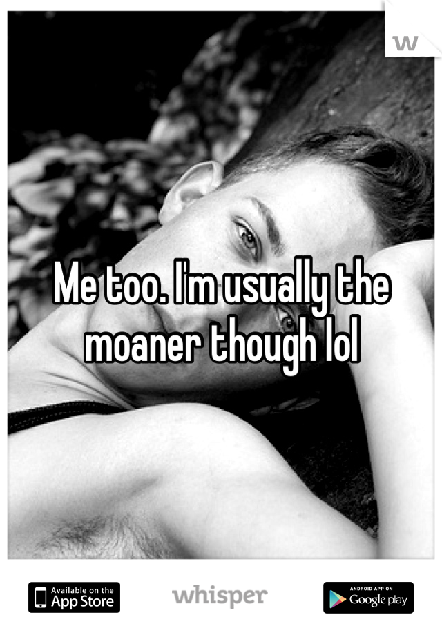 Me too. I'm usually the moaner though lol