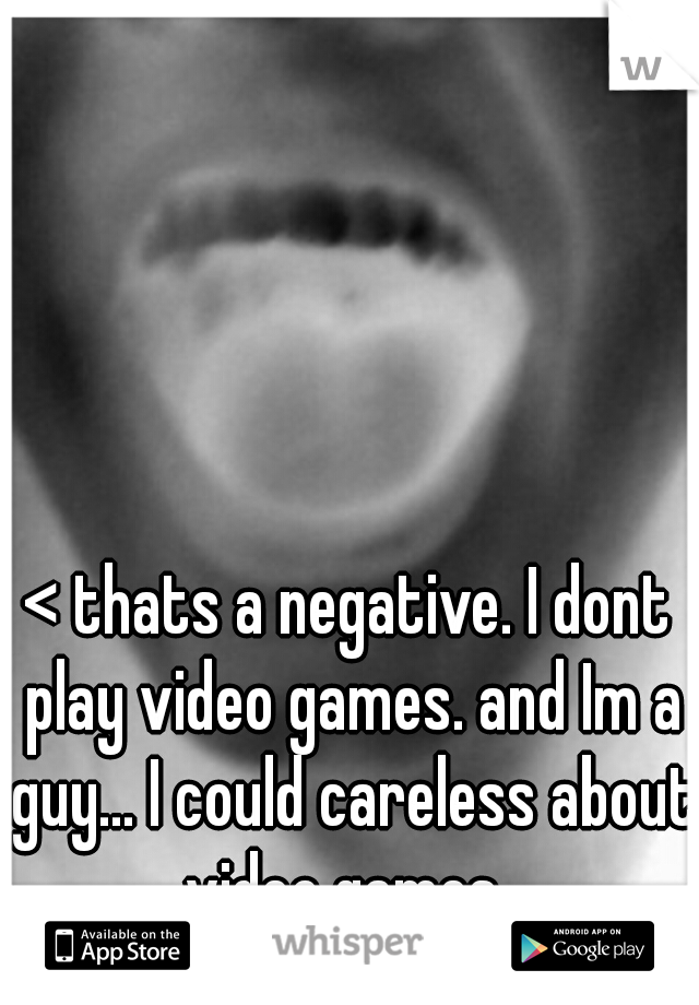 < thats a negative. I dont play video games. and Im a guy... I could careless about video games. 