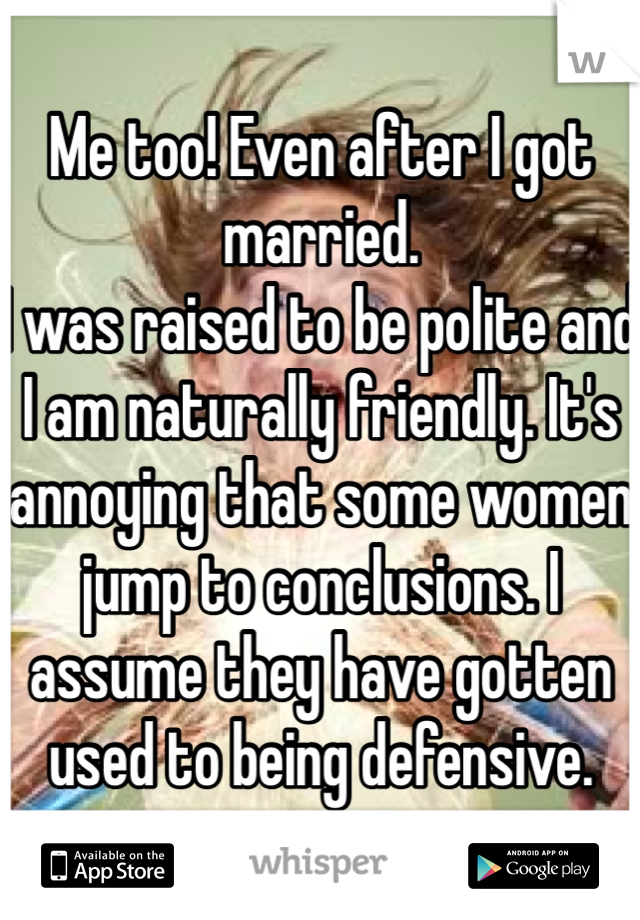 Me too! Even after I got married. 
I was raised to be polite and I am naturally friendly. It's annoying that some women jump to conclusions. I assume they have gotten used to being defensive. 